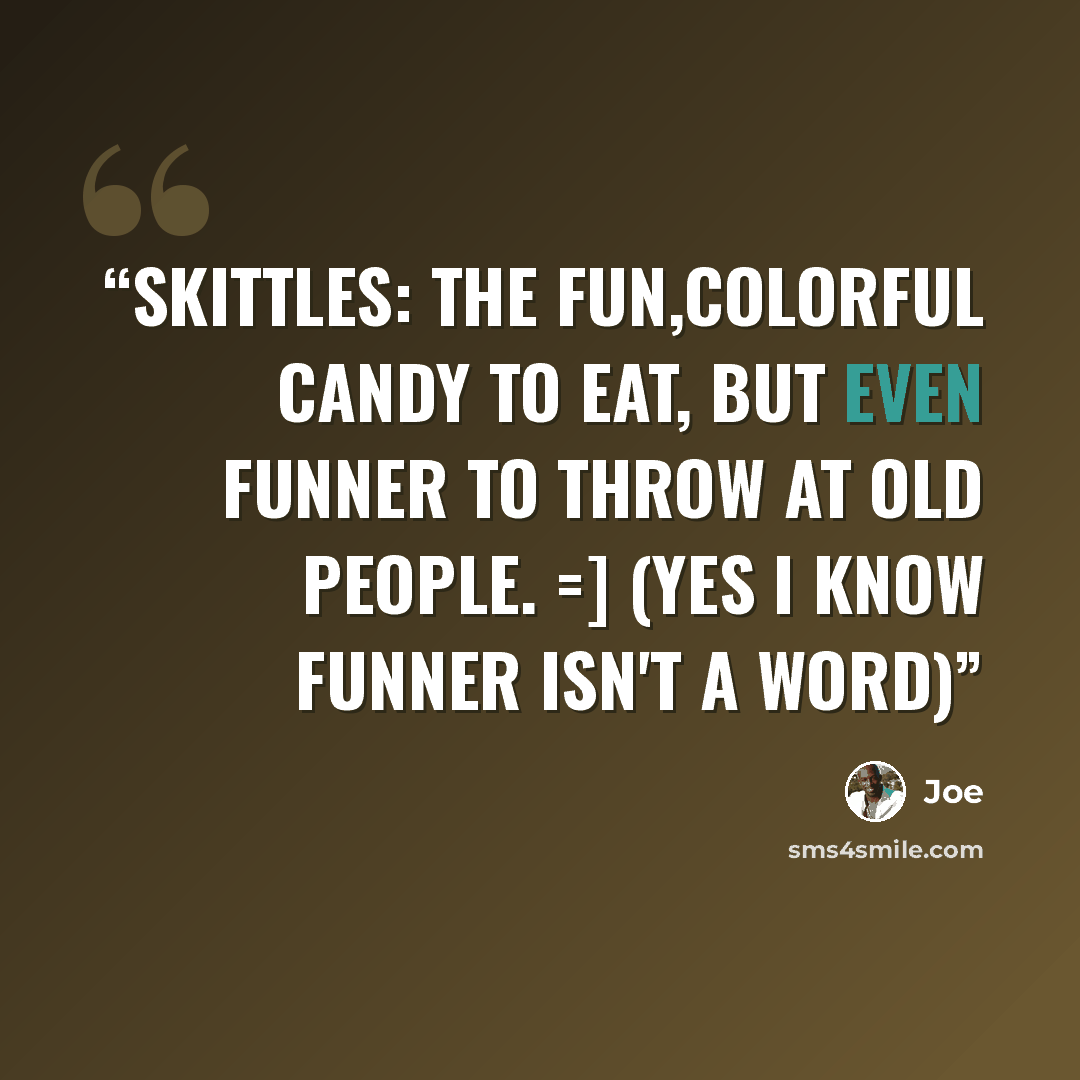 “Skittles: the fun,colorful candy to eat, but even funner to throw at old people. =] (yes I know funner isn't a word)” quote by Joe
