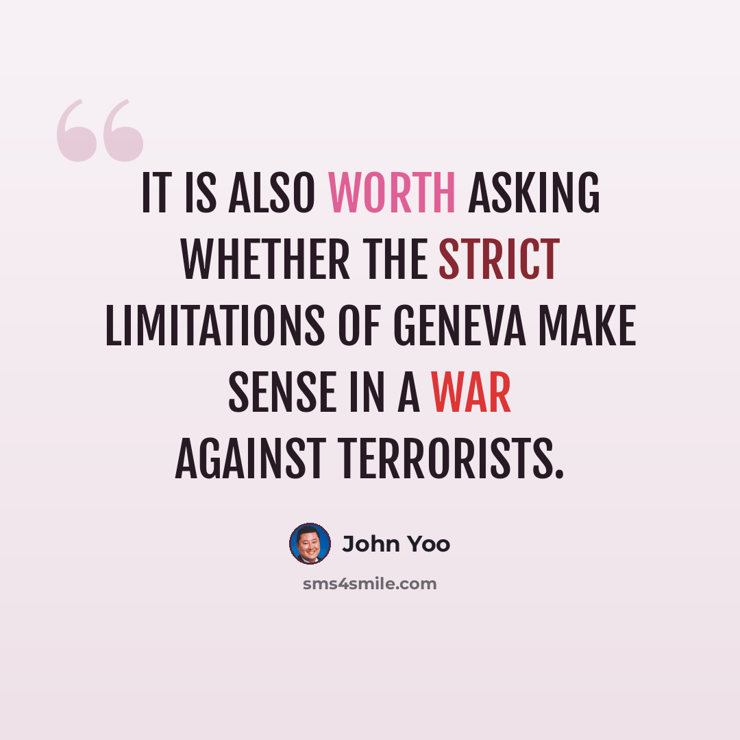 “It is also worth asking whether the strict limitations of Geneva make sense in a war against terrorists.” quote by John Yoo