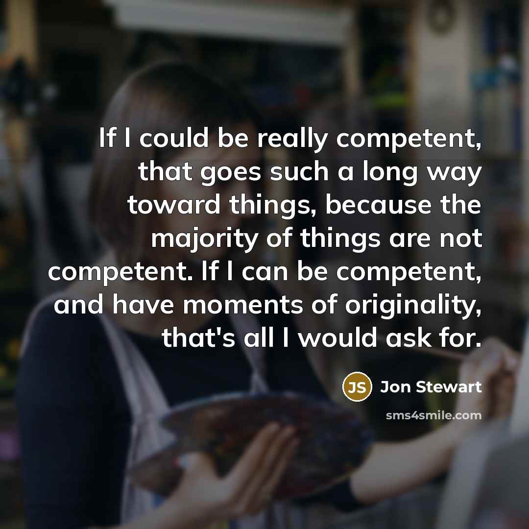 “If I could be really competent, that goes such a long way toward things, because the majority of things are not competent. If I can be competent, and have moments of originality, that's all I would ask for.” quote by Jon Stewart