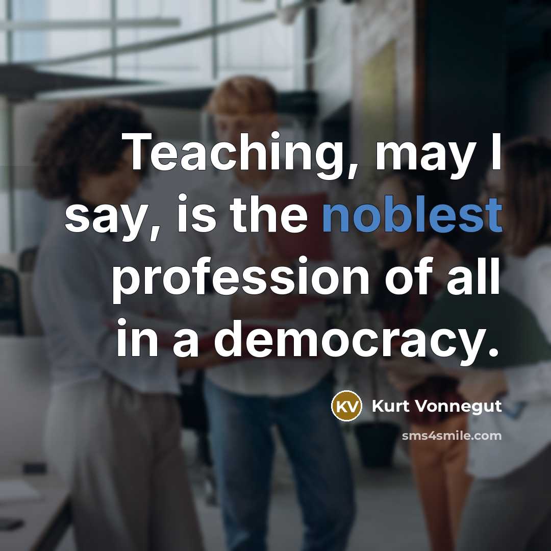 “Teaching, may I say, is the noblest profession of all in a democracy.” quote by Kurt Vonnegut