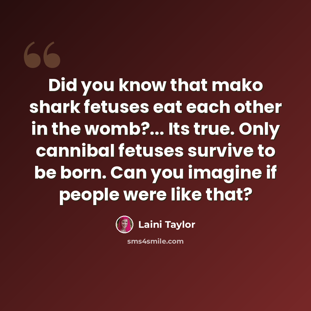 “Did you know that mako shark fetuses eat each other in the womb?... Its true. Only cannibal fetuses survive to be born. Can you imagine if people were like that?” quote by Laini Taylor