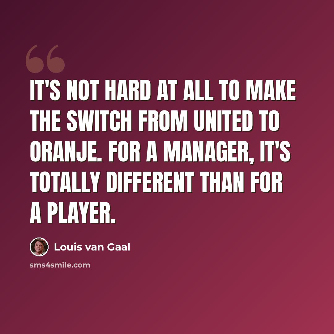 “It's not hard at all to make the switch from United to Oranje. For a manager, it's totally different than for a player.” quote by Louis van Gaal