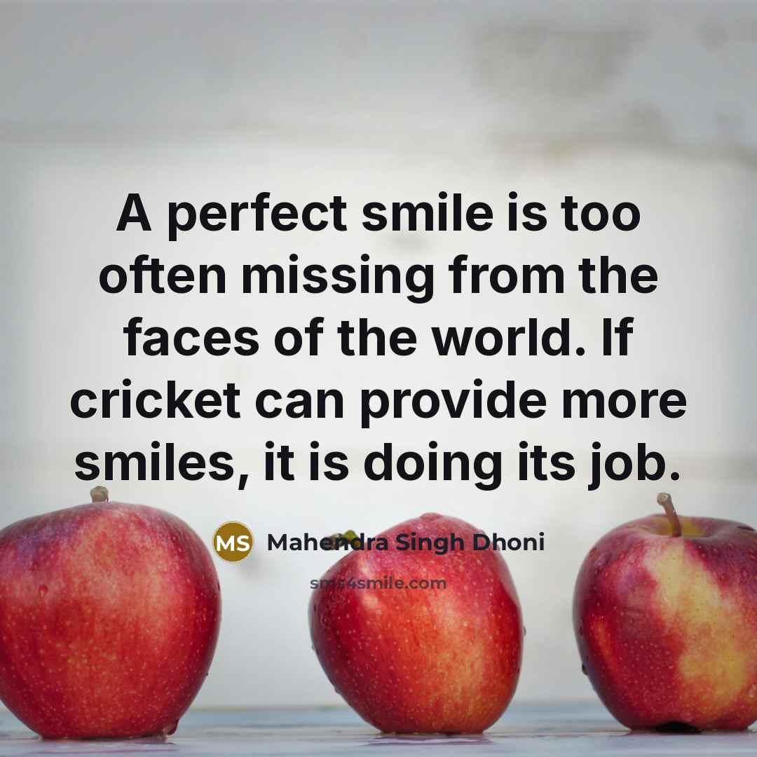 “A perfect smile is too often missing from the faces of the world. If cricket can provide more smiles, it is doing its job.” quote by Mahendra Singh Dhoni