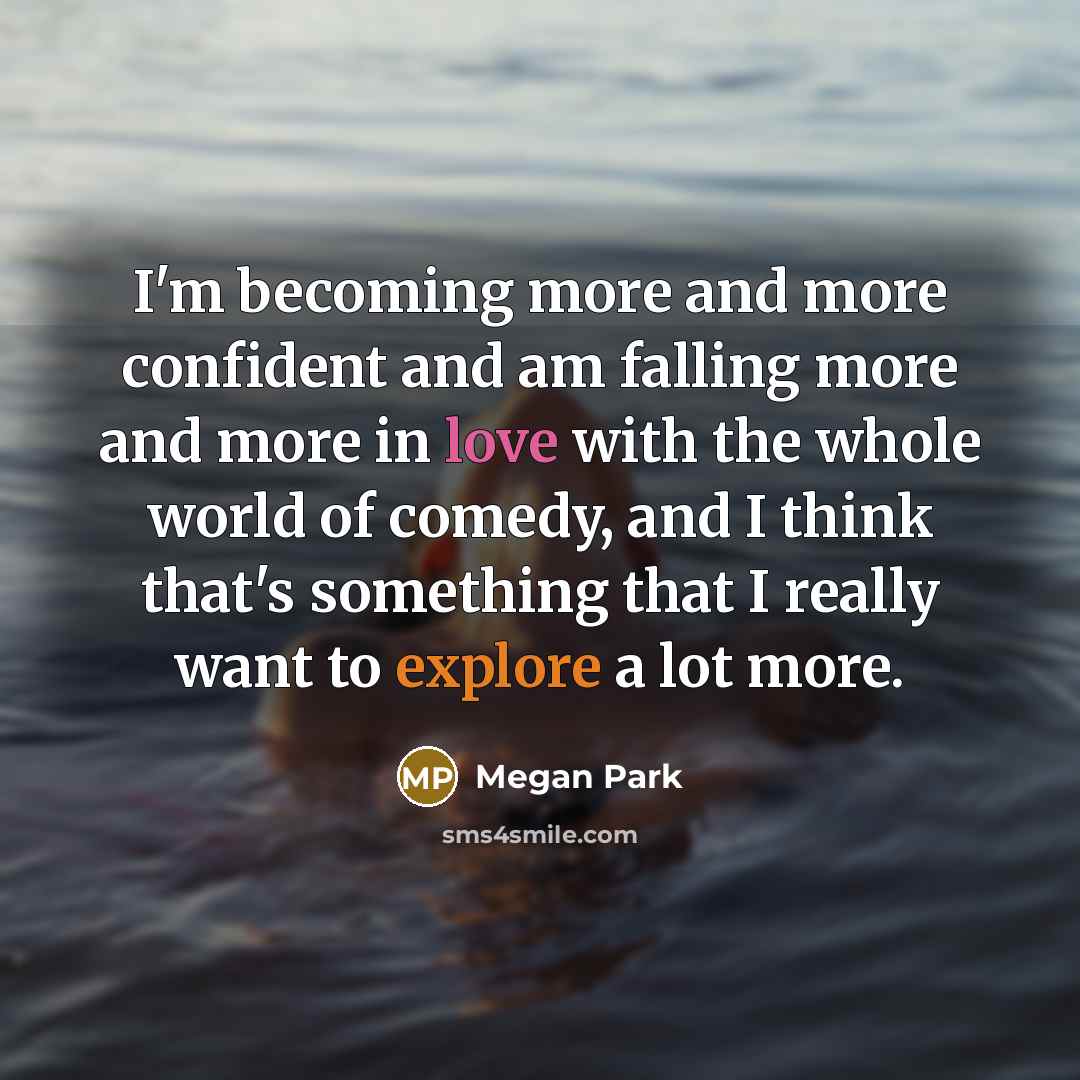 “I'm becoming more and more confident and am falling more and more in love with the whole world of comedy, and I think that's something that I really want to explore a lot more.” quote by Megan Park