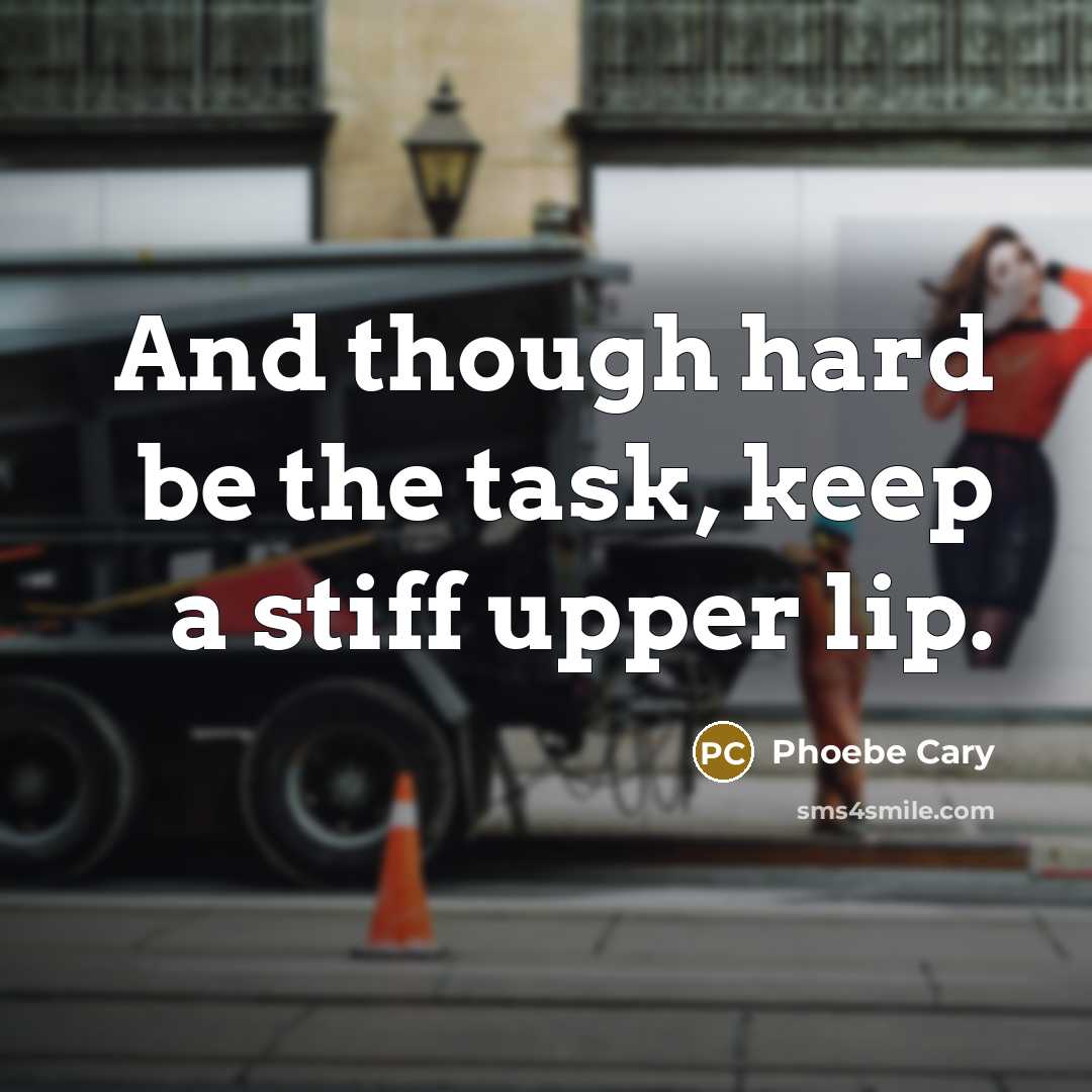 “And though hard be the task, keep a stiff upper lip.” quote by Phoebe Cary