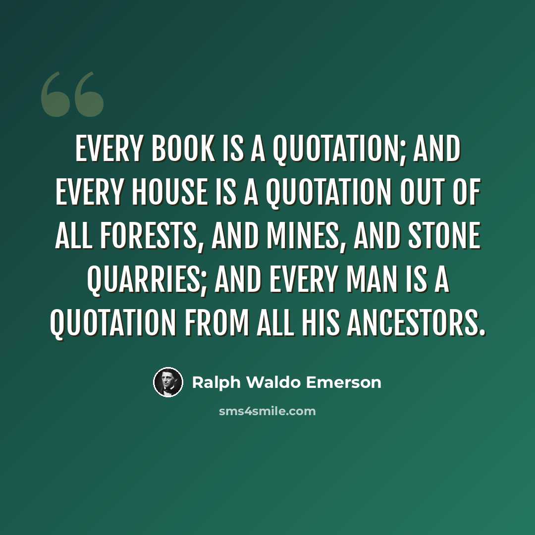 “Every book is a quotation; and every house is a quotation out of all forests, and mines, and stone quarries; and every man is a quotation from all his ancestors.” quote by Ralph Waldo Emerson
