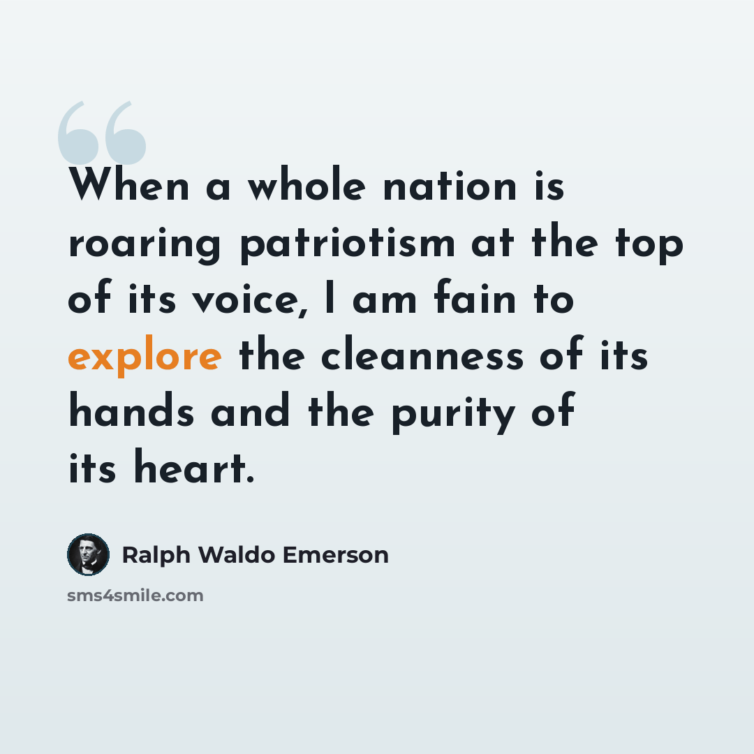 “When a whole nation is roaring patriotism at the top of its voice, I am fain to explore the cleanness of its hands and the purity of its heart.” quote by Ralph Waldo Emerson