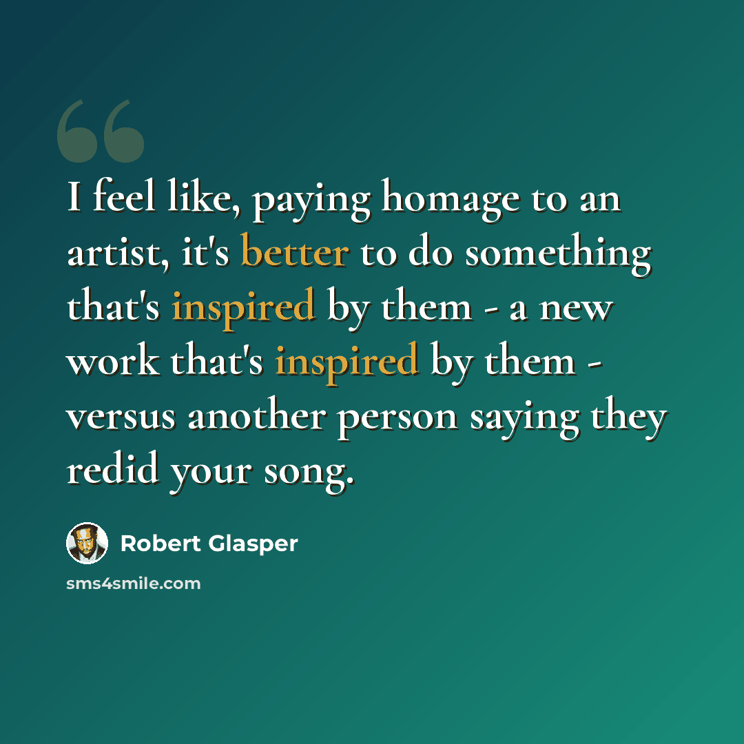 “I feel like, paying homage to an artist, it's better to do something that's inspired by them - a new work that's inspired by them - versus another person saying they redid your song.” quote by Robert Glasper