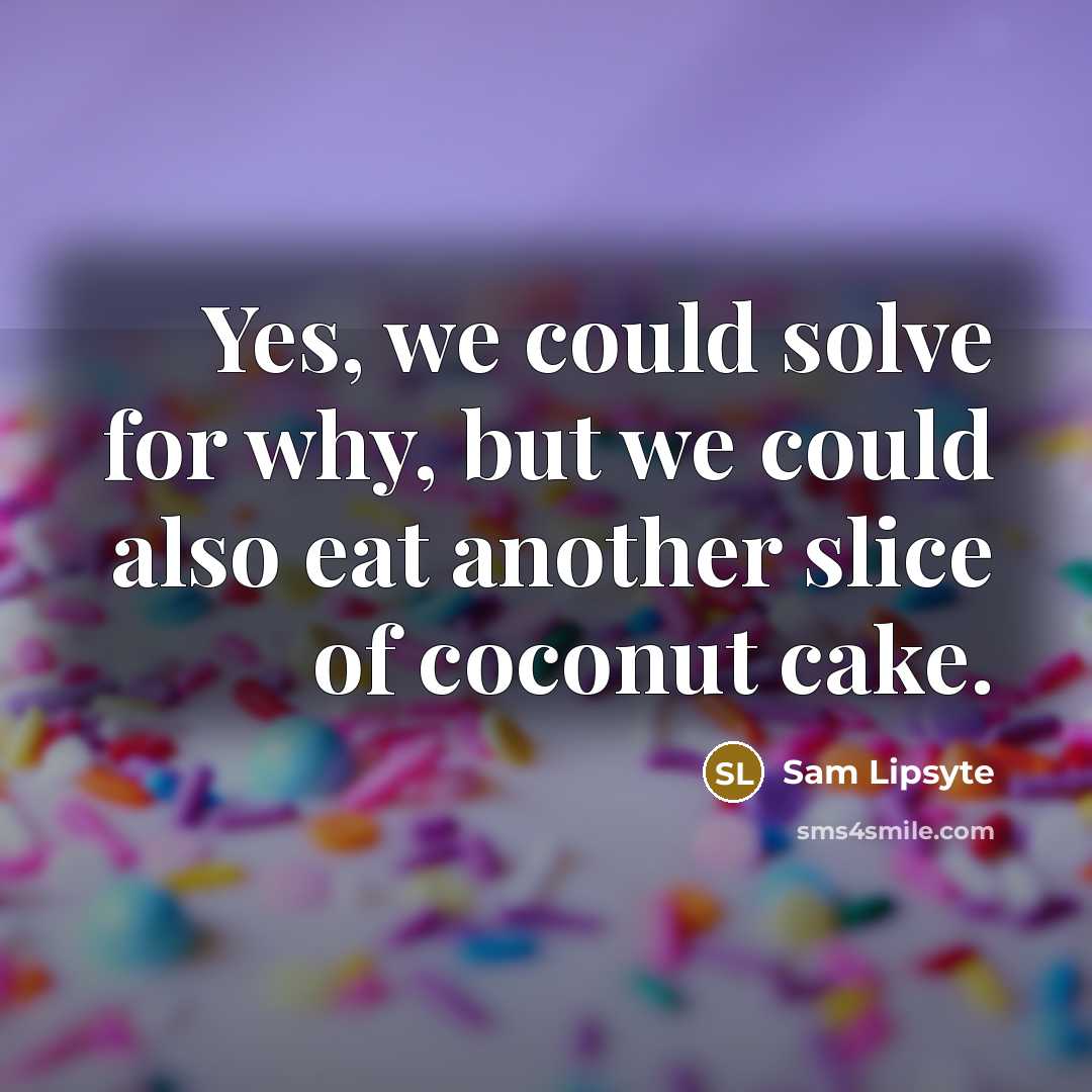 “Yes, we could solve for why, but we could also eat another slice of coconut cake.” quote by Sam Lipsyte