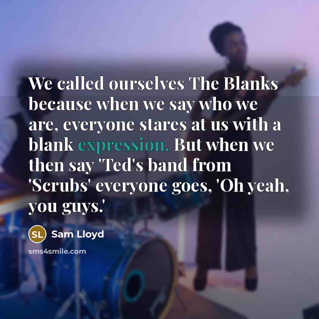 “We called ourselves The Blanks because when we say who we are, everyone stares at us with a blank expression. But when we then say 'Ted's band from 'Scrubs' everyone goes, 'Oh yeah, you guys.'” quote by Sam Lloyd