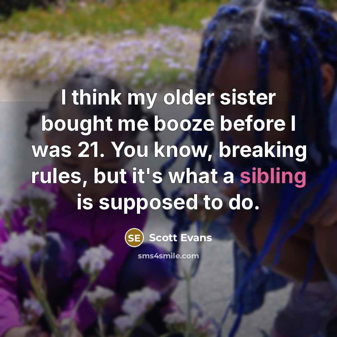 “I think my older sister bought me booze before I was 21. You know, breaking rules, but it's what a sibling is supposed to do.” quote by Scott Evans