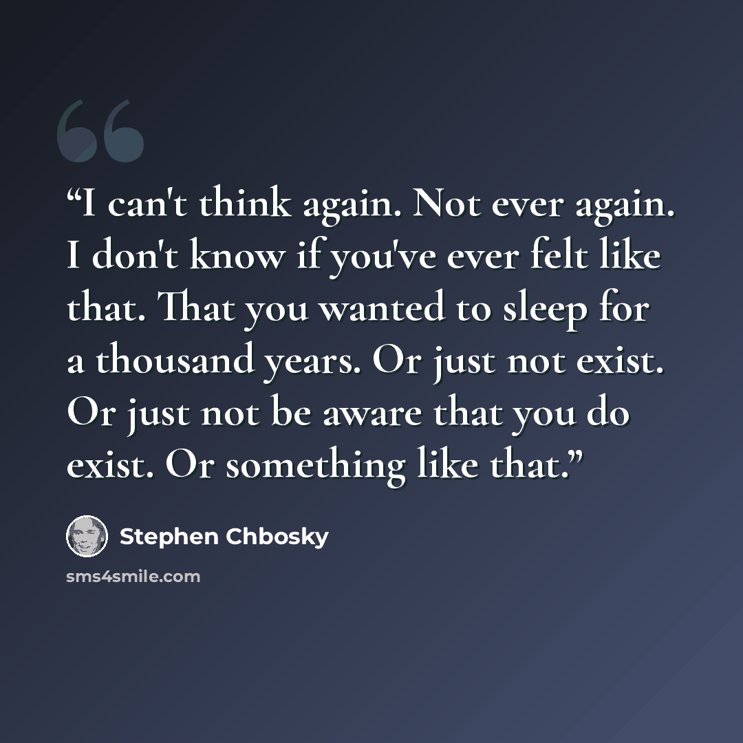 “I can't think again. Not ever again. I don't know if you've ever felt like that. That you wanted to sleep for a thousand years. Or just not exist. Or just not be aware that you do exist. Or something like that.” quote by Stephen Chbosky