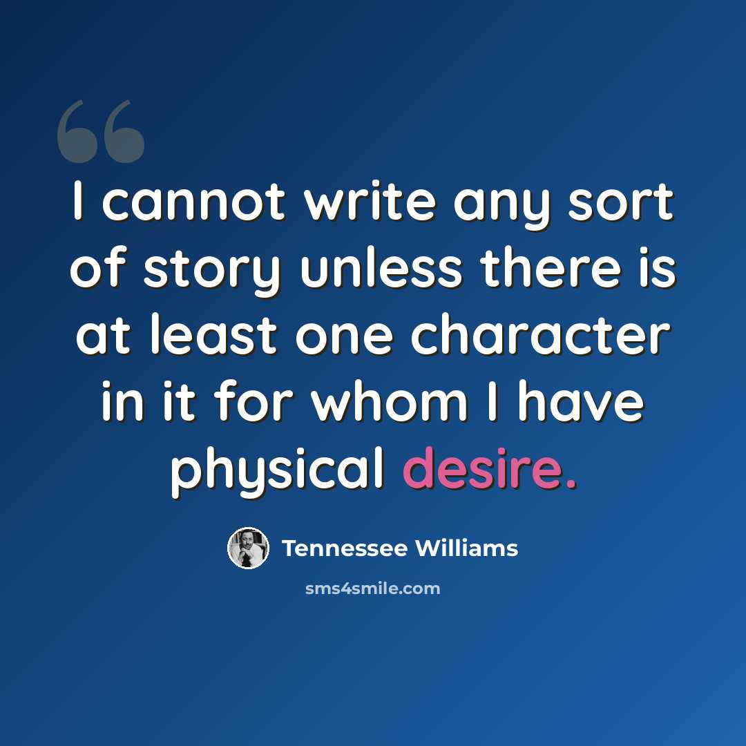 “I cannot write any sort of story unless there is at least one character in it for whom I have physical desire.” quote by Tennessee Williams