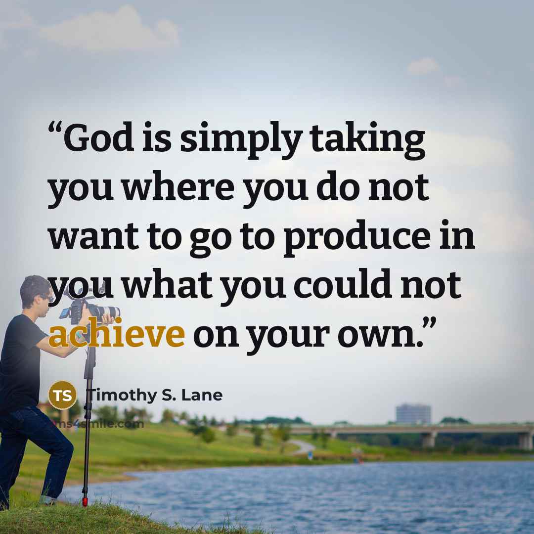 “God is simply taking you where you do not want to go to produce in you what you could not achieve on your own.” quote by Timothy S. Lane