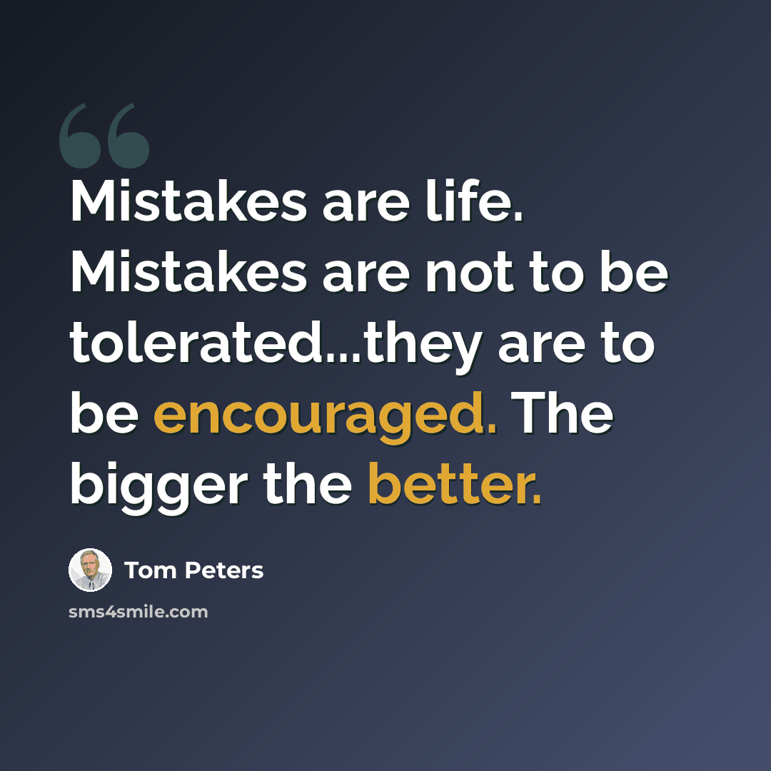 “Mistakes are life. Mistakes are not to be tolerated...they are to be encouraged. The bigger the better.” quote by Tom Peters