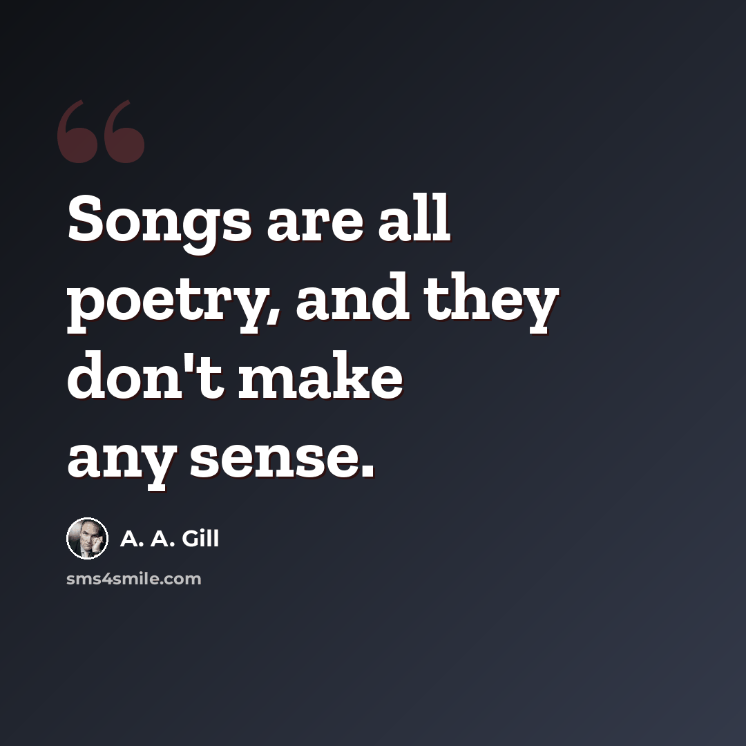 “Songs are all poetry, and they don't make any sense.” quote by A. A. Gill