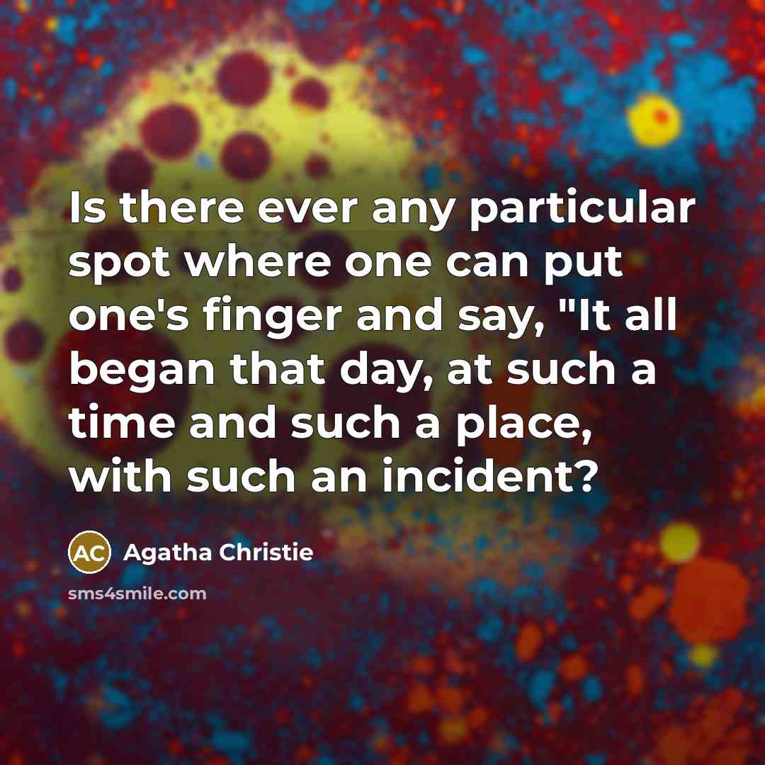 “Is there ever any particular spot where one can put one's finger and say, "It all began that day, at such a time and such a place, with such an incident?” quote by Agatha Christie