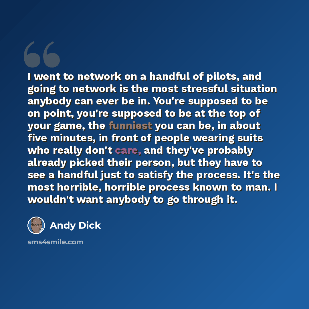 “I went to network on a handful of pilots, and going to network is the most stressful situation anybody can ever be in. You're supposed to be on point, you're supposed to be at the top of your game, the funniest you can be, in about five minutes, in front of people wearing suits who really don't…” quote by Andy Dick