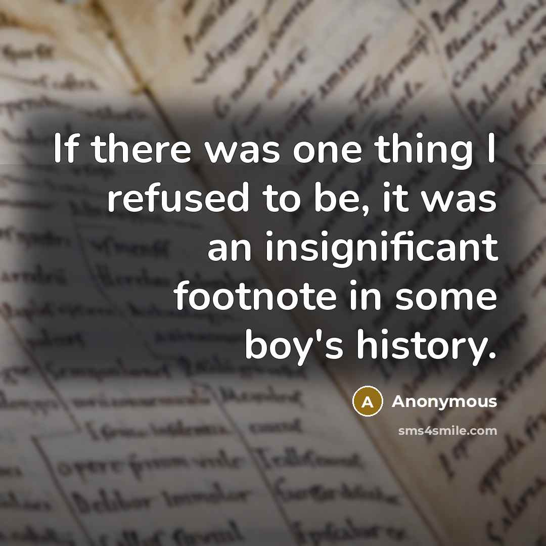 “If there was one thing I refused to be, it was an insignificant footnote in some boy's history.” quote by Anonymous