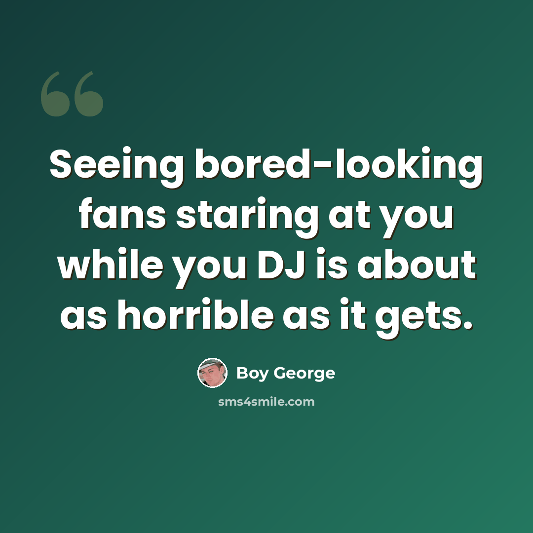 “Seeing bored-looking fans staring at you while you DJ is about as horrible as it gets.” quote by Boy George