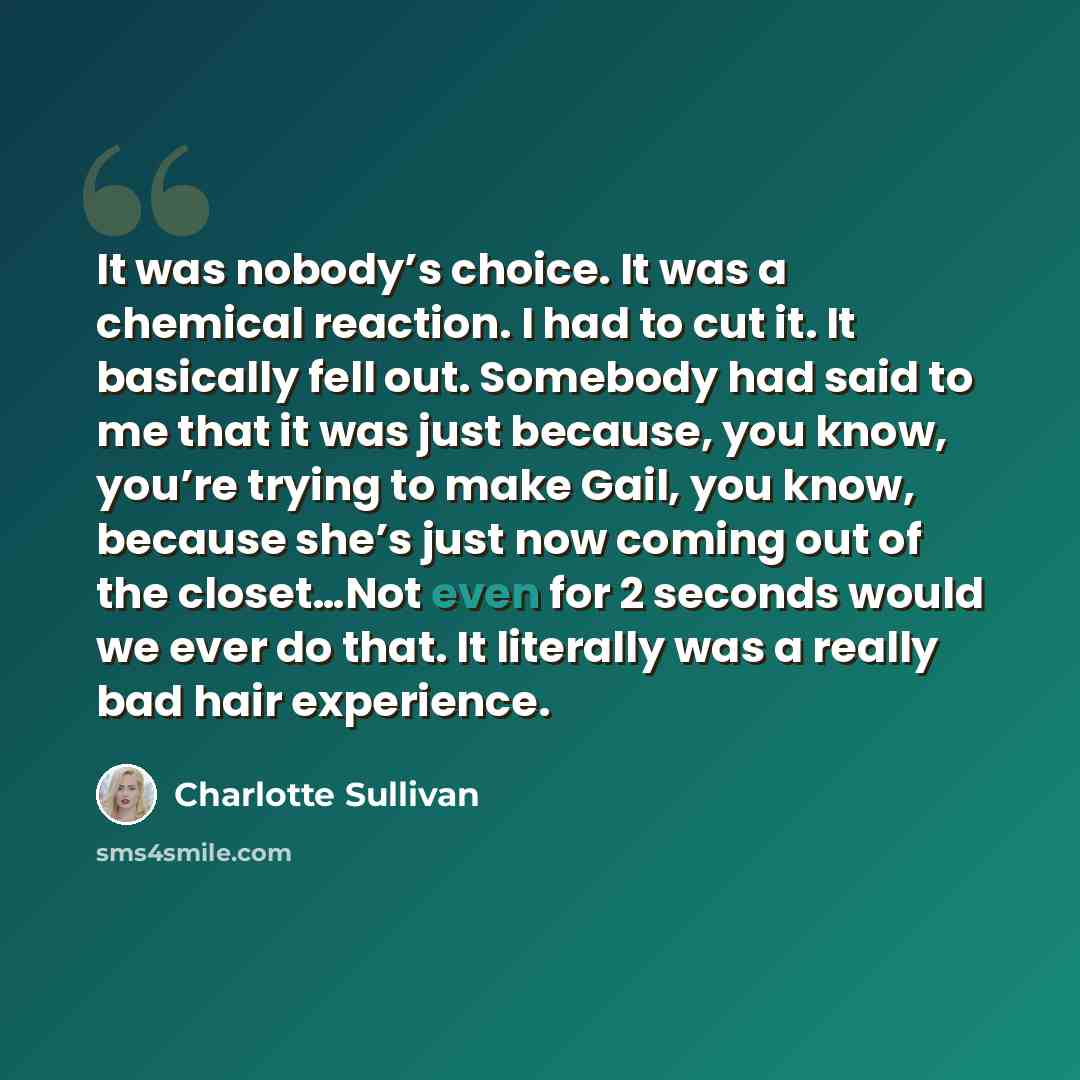 “It was nobody’s choice. It was a chemical reaction. I had to cut it. It basically fell out. Somebody had said to me that it was just because, you know, you’re trying to make Gail, you know, because she’s just now coming out of the closet…Not even for 2 seconds would we ever do that. It literally…” quote by Charlotte Sullivan