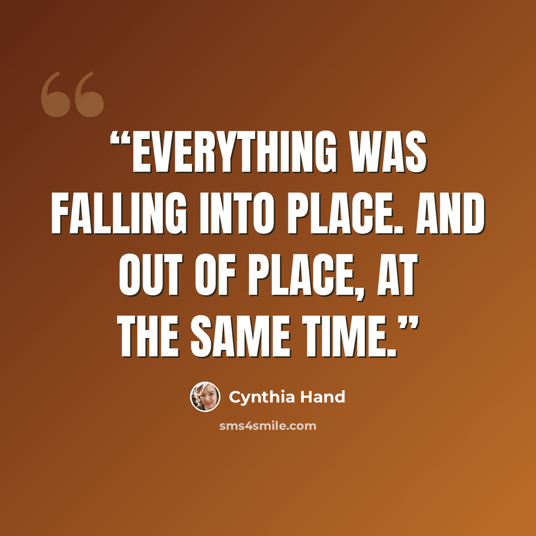 “Everything was falling into place. And out of place, at the same time.” quote by Cynthia Hand