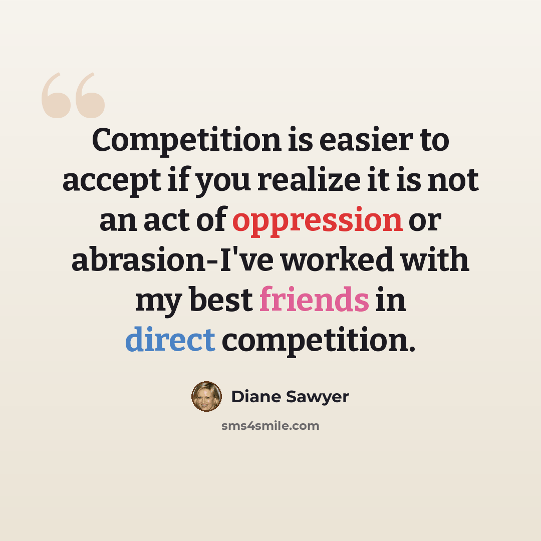 “Competition is easier to accept if you realize it is not an act of oppression or abrasion-I've worked with my best friends in direct competition.” quote by Diane Sawyer