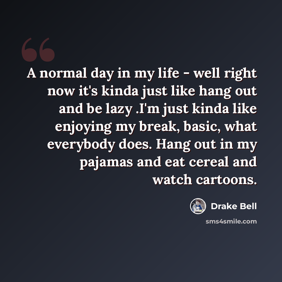 “A normal day in my life - well right now it's kinda just like hang out and be lazy .I'm just kinda like enjoying my break, basic, what everybody does. Hang out in my pajamas and eat cereal and watch cartoons.” quote by Drake Bell