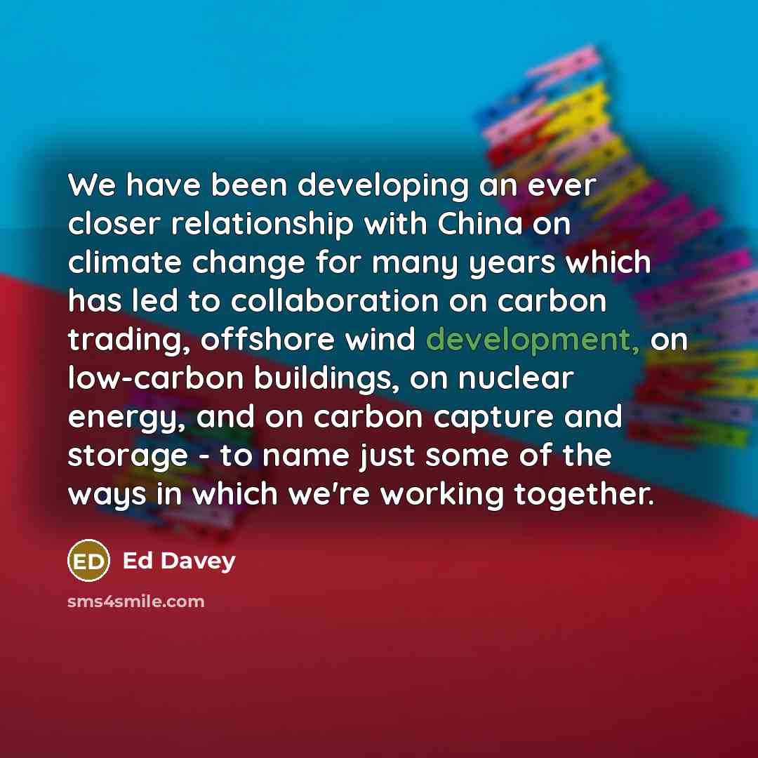 “We have been developing an ever closer relationship with China on climate change for many years which has led to collaboration on carbon trading, offshore wind development, on low-carbon buildings, on nuclear energy, and on carbon capture and storage - to name just some of the ways in which we're…” quote by Ed Davey