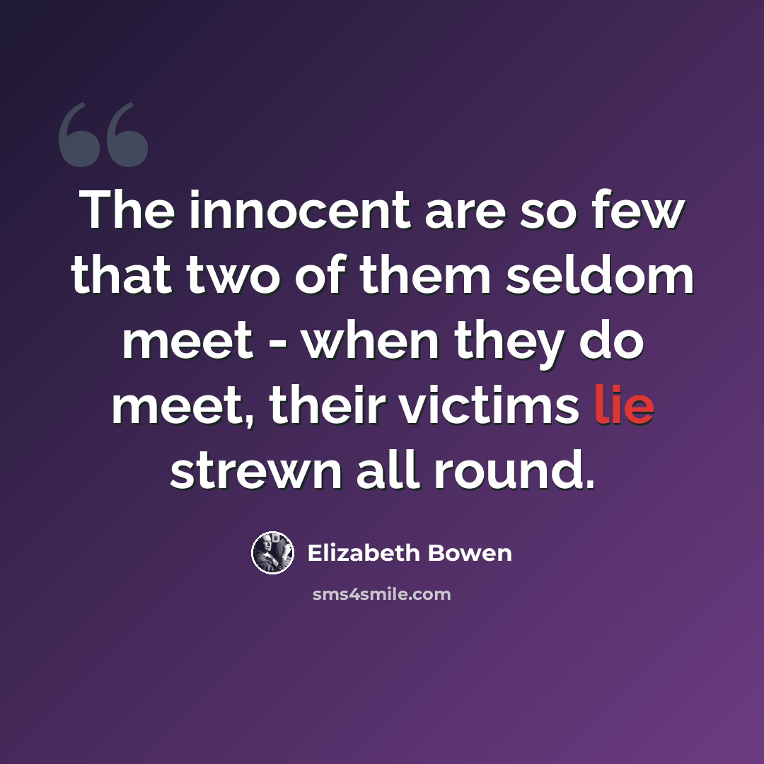 “The innocent are so few that two of them seldom meet - when they do meet, their victims lie strewn all round.” quote by Elizabeth Bowen