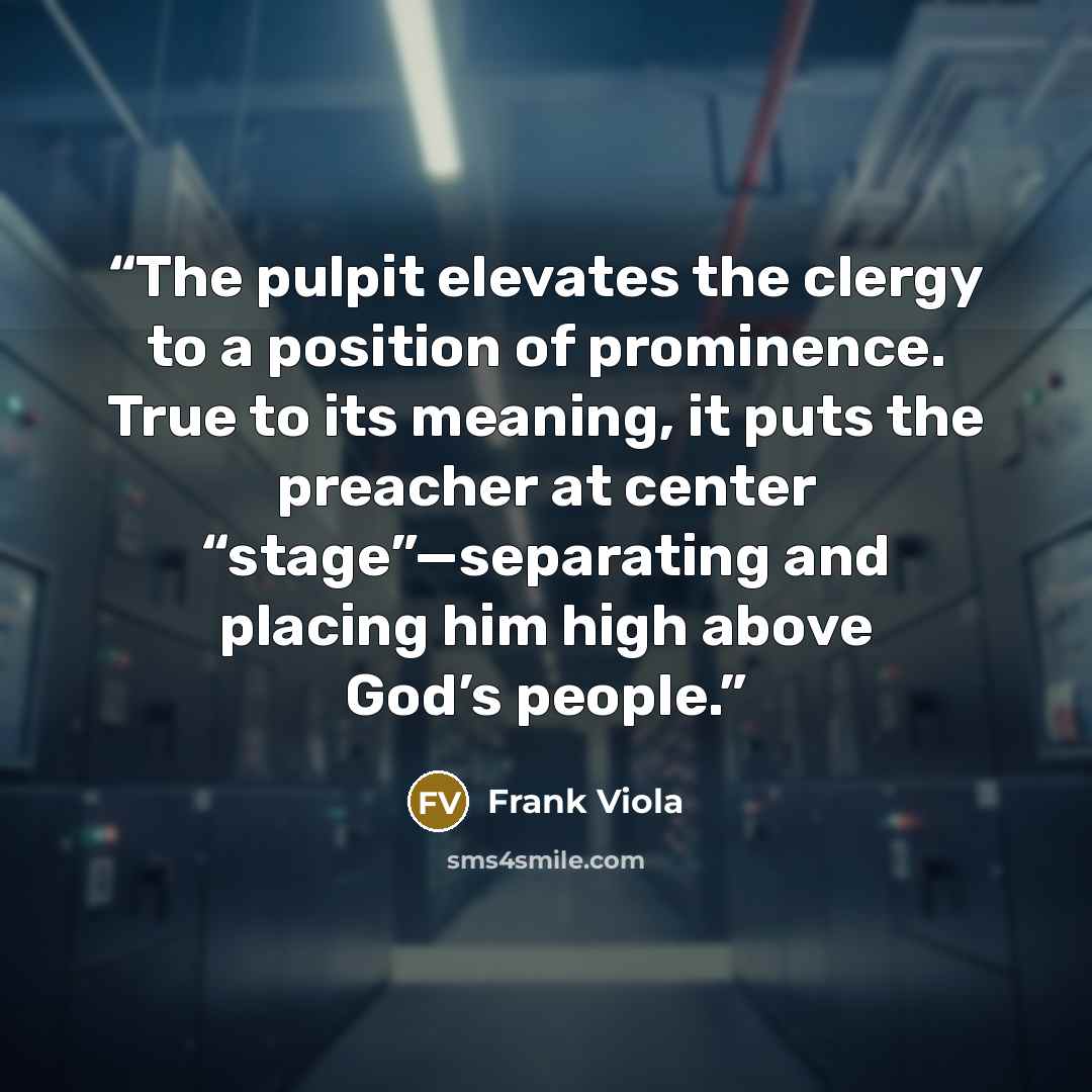 “The pulpit elevates the clergy to a position of prominence. True to its meaning, it puts the preacher at center “stage”—separating and placing him high above God’s people.” quote by Frank Viola
