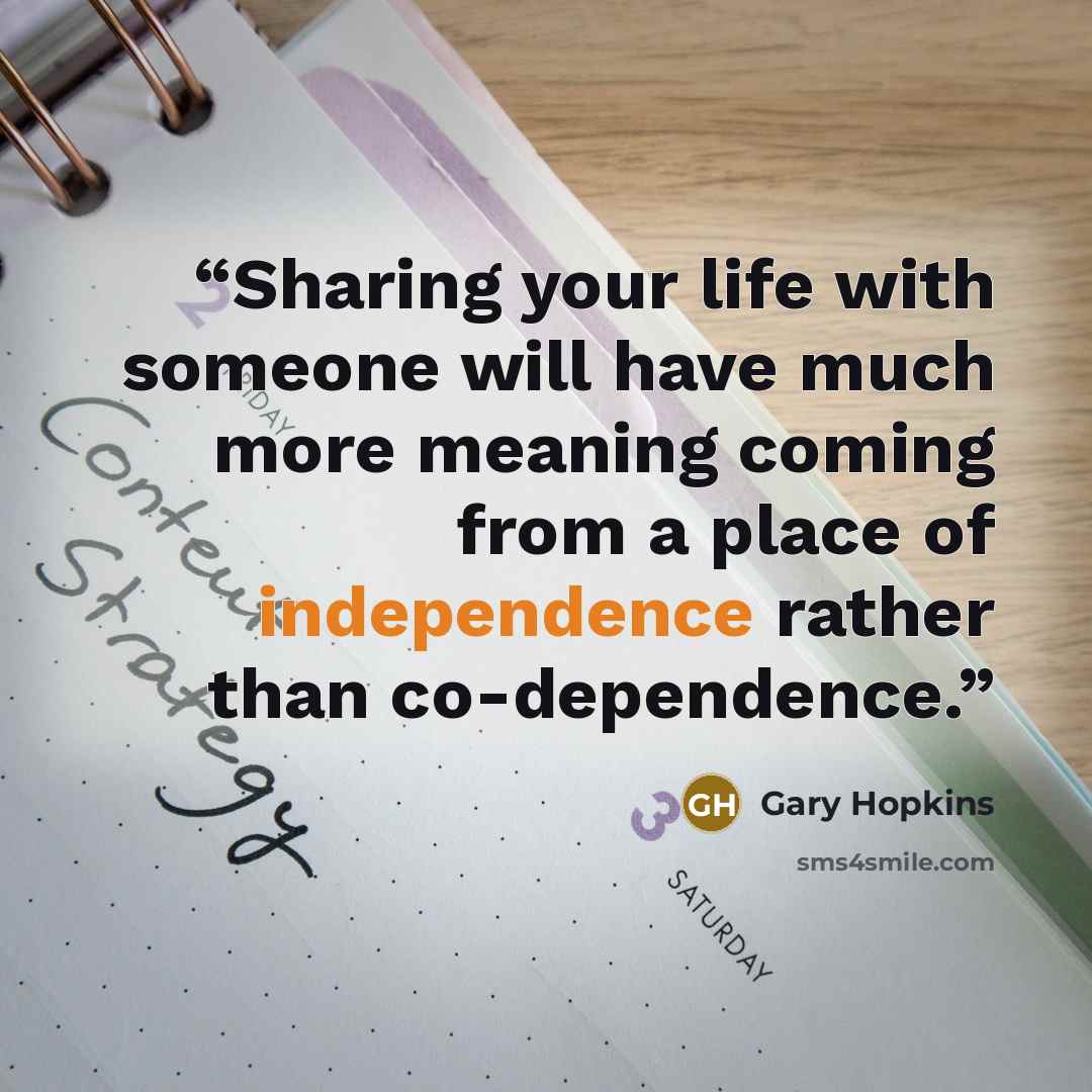 “Sharing your life with someone will have much more meaning coming from a place of independence rather than co-dependence.” quote by Gary Hopkins