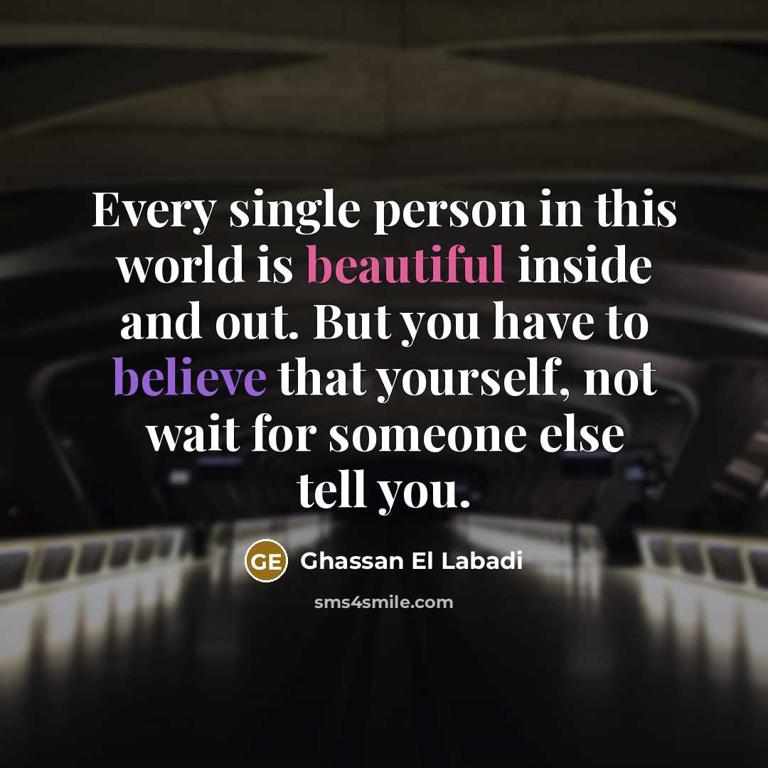 “Every single person in this world is beautiful inside and out. But you have to believe that yourself, not wait for someone else tell you.” quote by Ghassan El Labadi