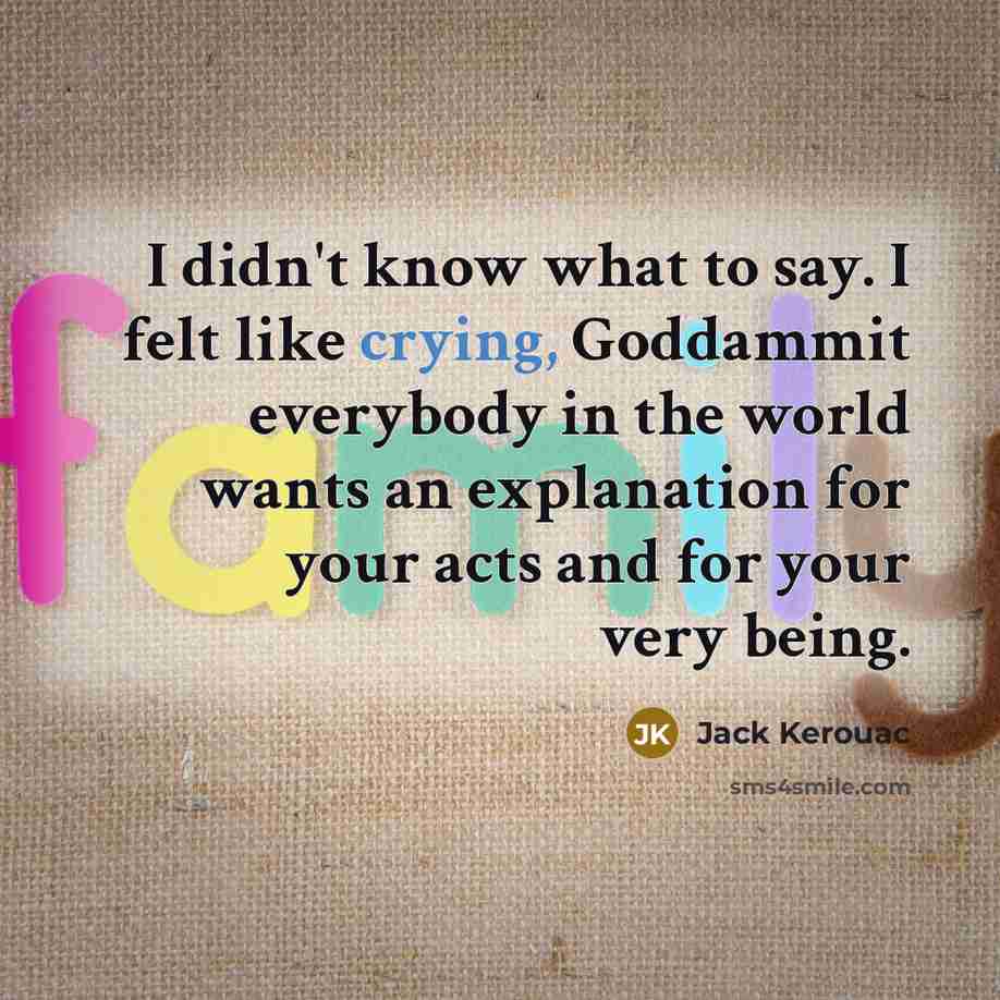 “I didn't know what to say. I felt like crying, Goddammit everybody in the world wants an explanation for your acts and for your very being.” quote by Jack Kerouac