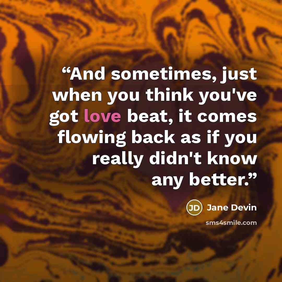 “And sometimes, just when you think you've got love beat, it comes flowing back as if you really didn't know any better.” quote by Jane Devin