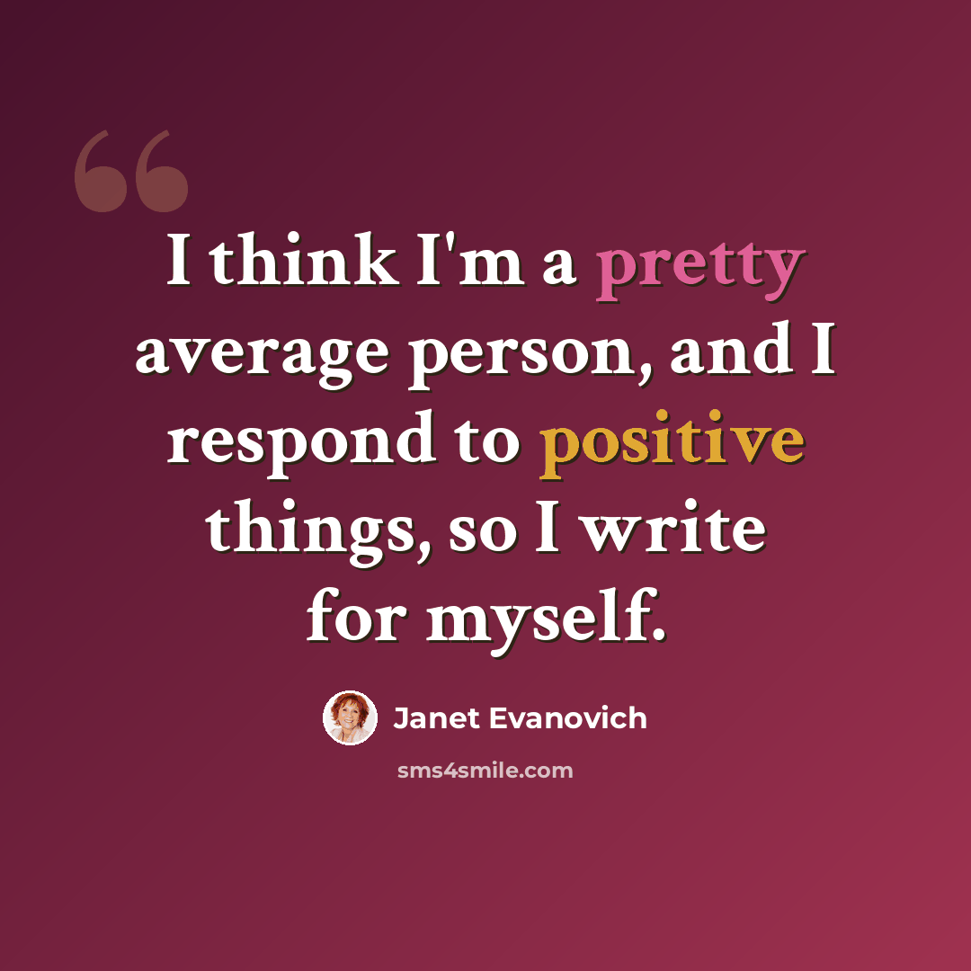 “I think I'm a pretty average person, and I respond to positive things, so I write for myself.” quote by Janet Evanovich