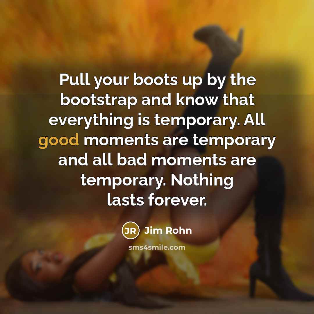 “Pull your boots up by the bootstrap and know that everything is temporary. All good moments are temporary and all bad moments are temporary. Nothing lasts forever.” quote by Jim Rohn