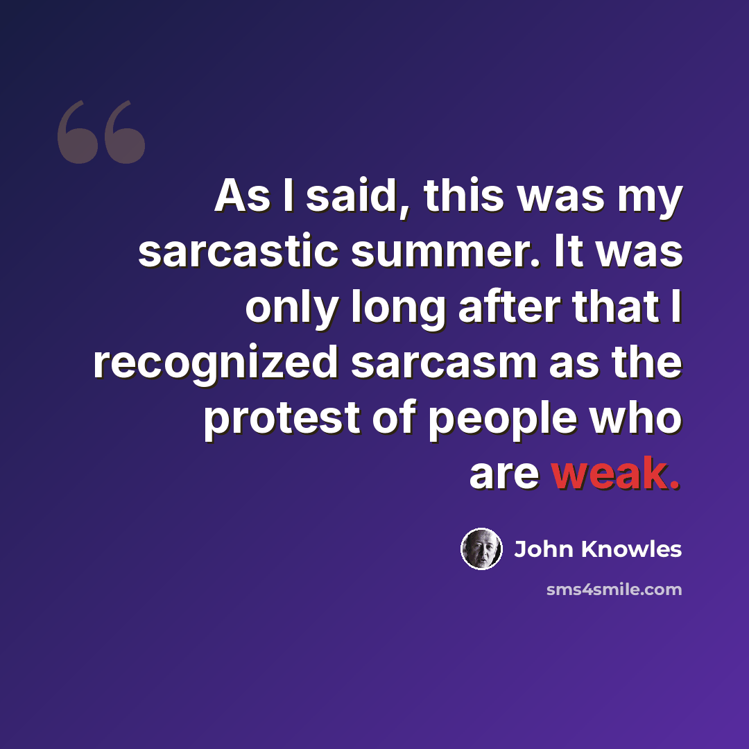 “As I said, this was my sarcastic summer. It was only long after that I recognized sarcasm as the protest of people who are weak.” quote by John Knowles