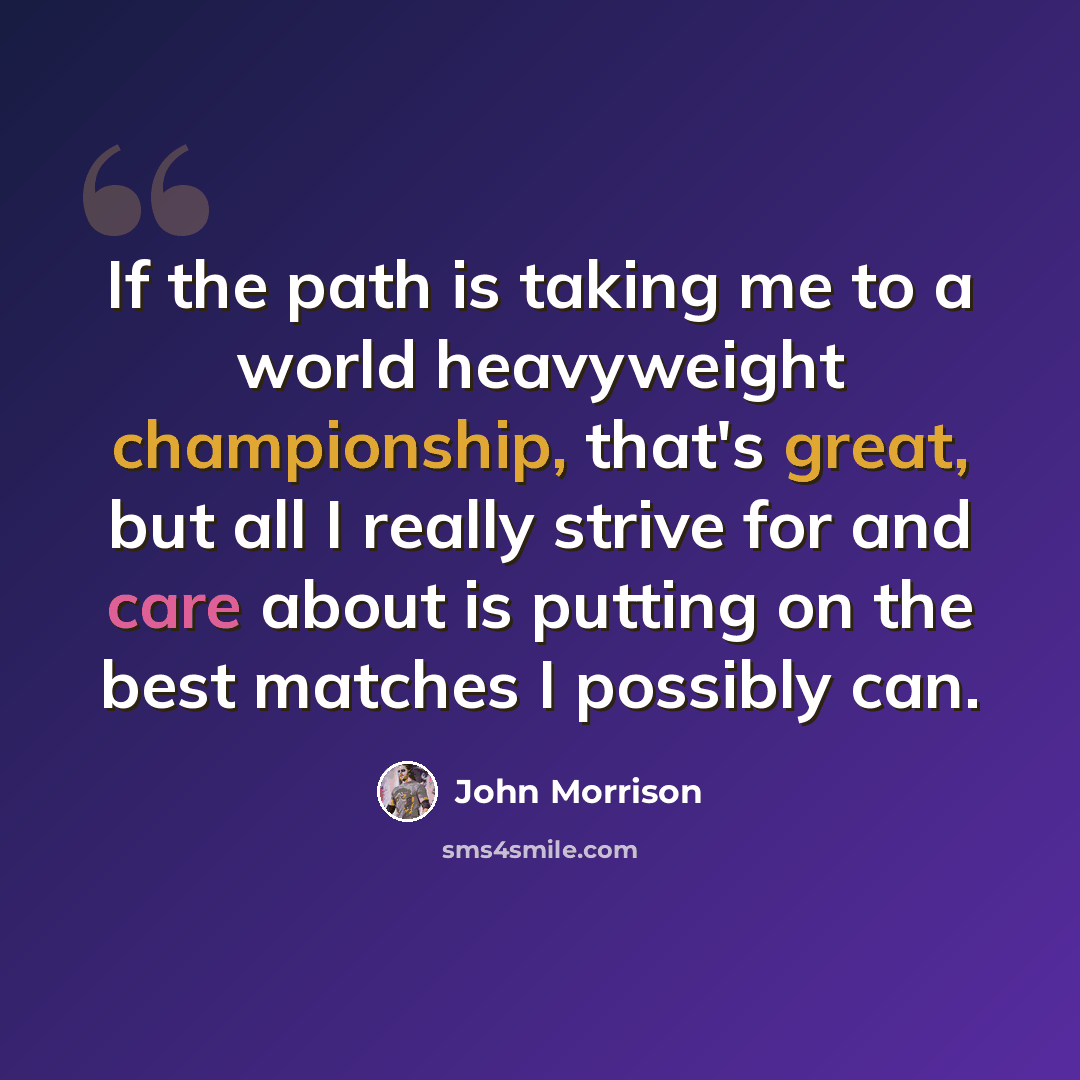“If the path is taking me to a world heavyweight championship, that's great, but all I really strive for and care about is putting on the best matches I possibly can.” quote by John Morrison