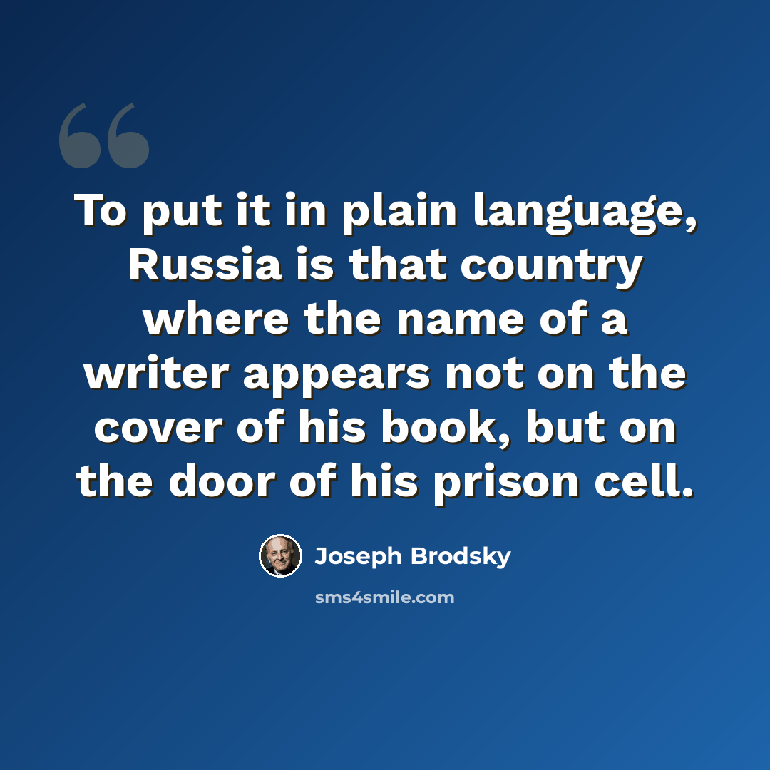 “To put it in plain language, Russia is that country where the name of a writer appears not on the cover of his book, but on the door of his prison cell.” quote by Joseph Brodsky