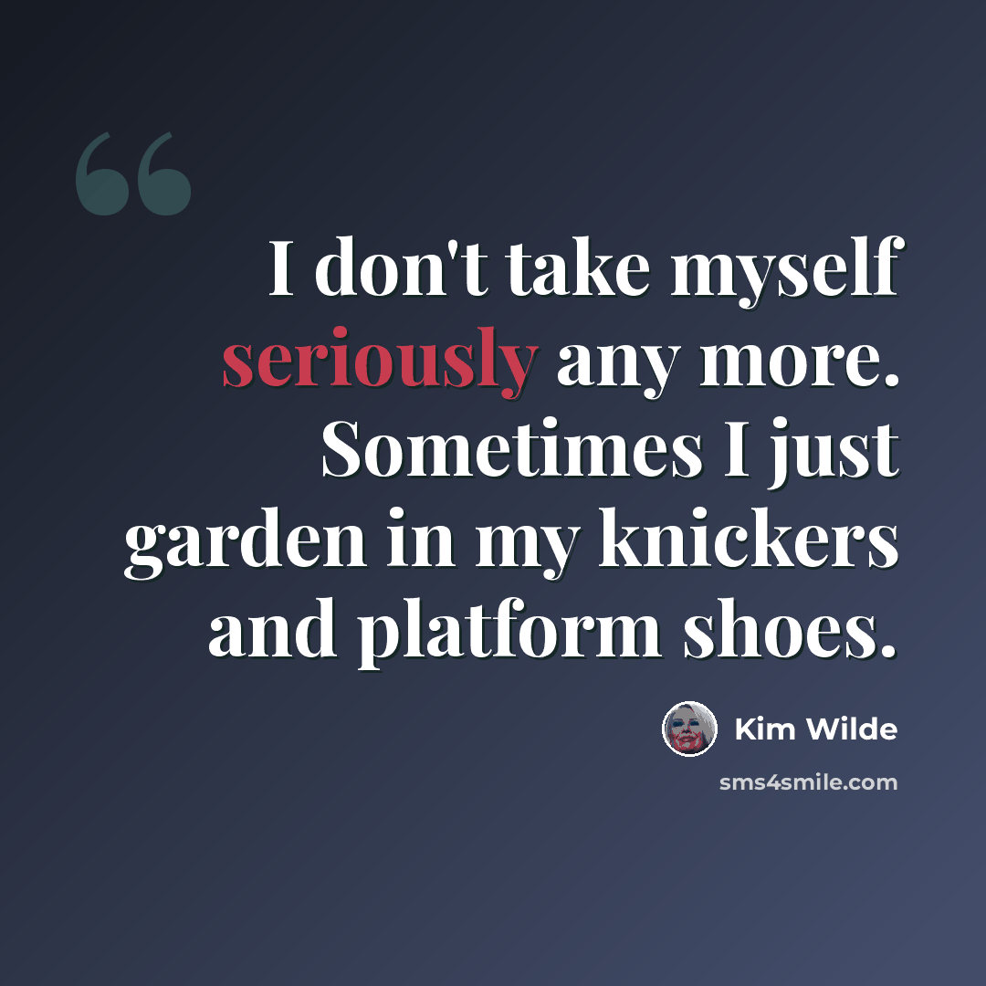 “I don't take myself seriously any more. Sometimes I just garden in my knickers and platform shoes.” quote by Kim Wilde
