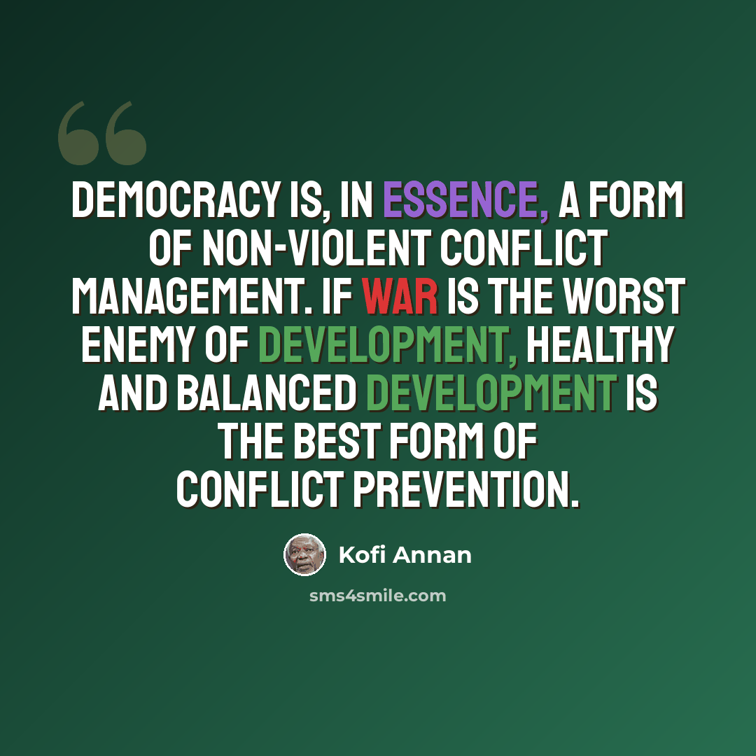 “Democracy is, in essence, a form of non-violent conflict management. If war is the worst enemy of development, healthy and balanced development is the best form of conflict prevention.” quote by Kofi Annan