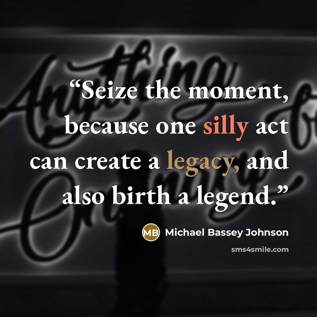 “Seize the moment, because one silly act can create a legacy, and also birth a legend.” quote by Michael Bassey Johnson
