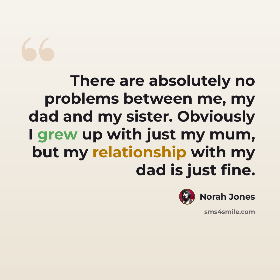 “There are absolutely no problems between me, my dad and my sister. Obviously I grew up with just my mum, but my relationship with my dad is just fine.” quote by Norah Jones