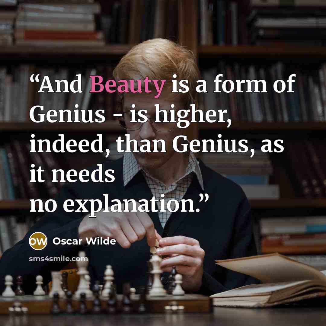 “And Beauty is a form of Genius - is higher, indeed, than Genius, as it needs no explanation.” quote by Oscar Wilde