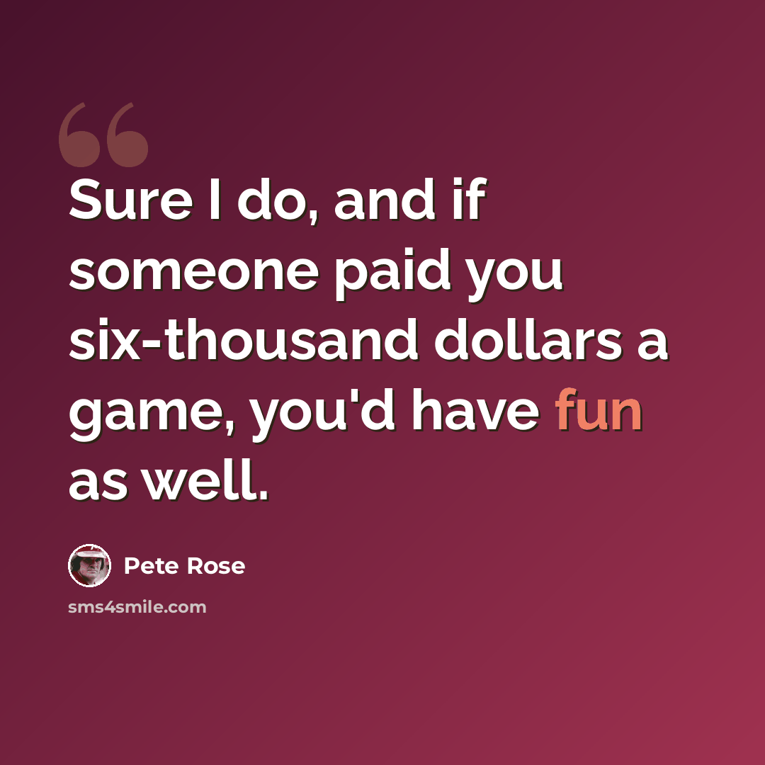 “Sure I do, and if someone paid you six-thousand dollars a game, you'd have fun as well.” quote by Pete Rose