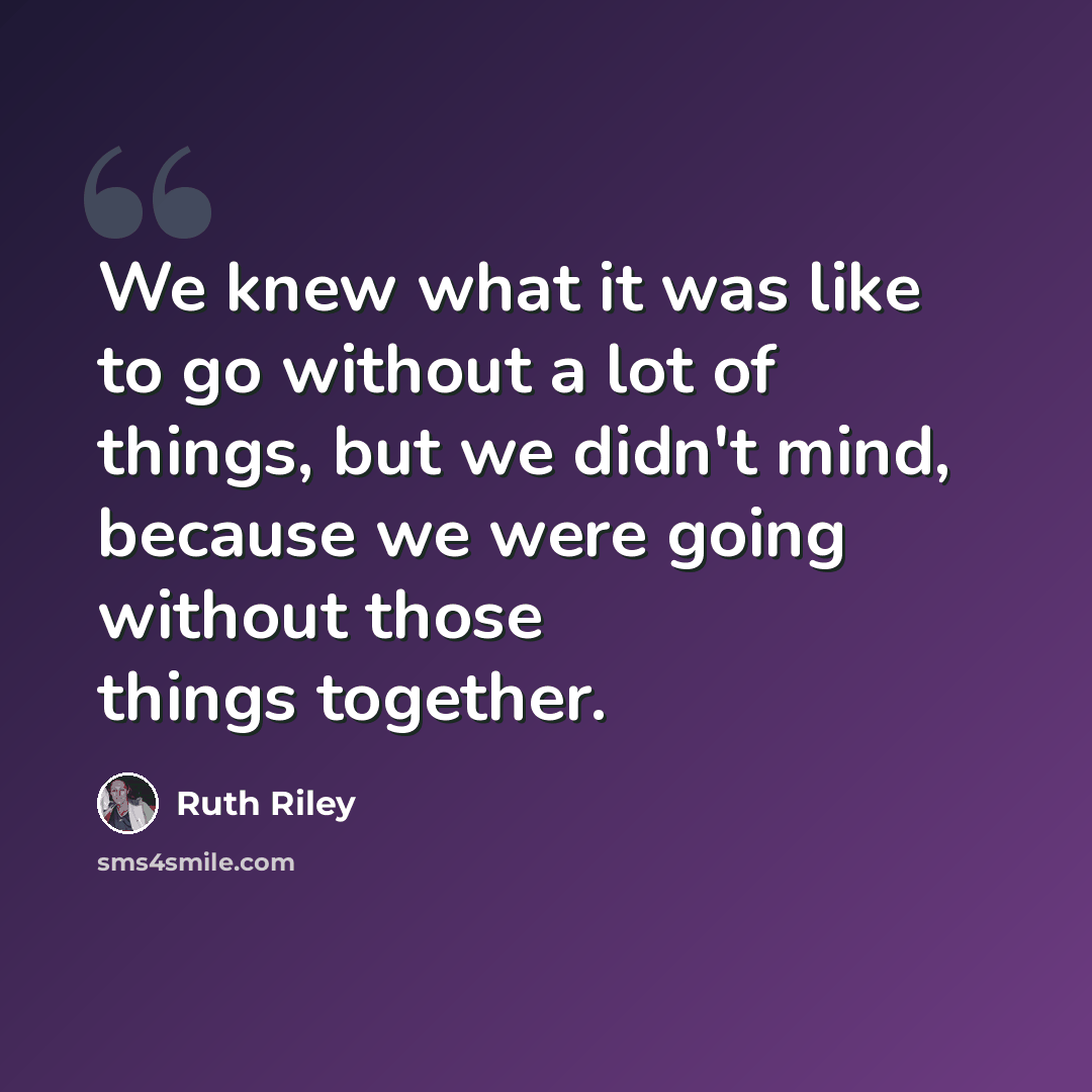 “We knew what it was like to go without a lot of things, but we didn't mind, because we were going without those things together.” quote by Ruth Riley