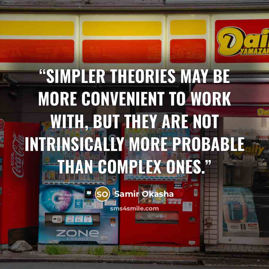 “Simpler theories may be more convenient to work with, but they are not intrinsically more probable than complex ones.” quote by Samir Okasha
