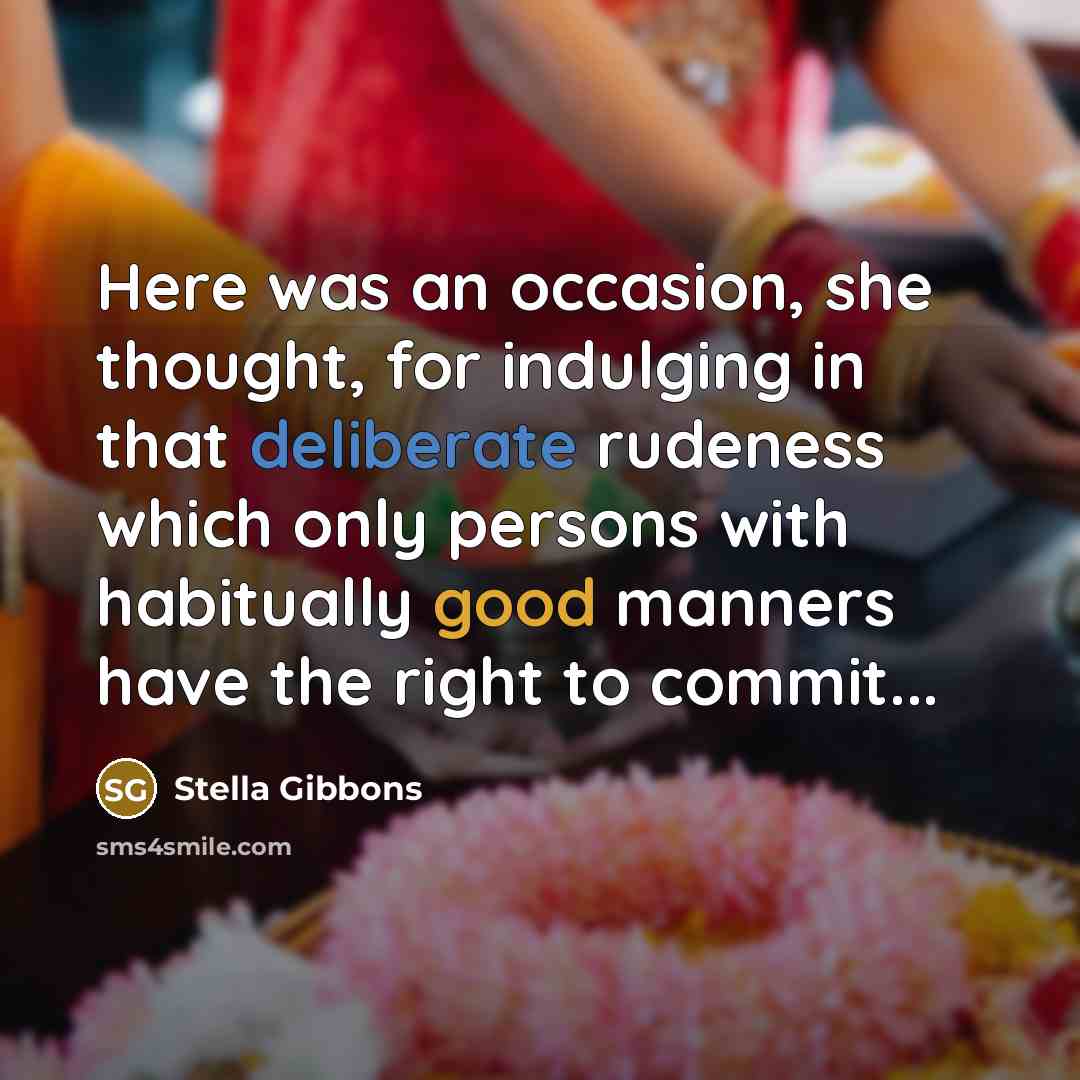“Here was an occasion, she thought, for indulging in that deliberate rudeness which only persons with habitually good manners have the right to commit...” quote by Stella Gibbons