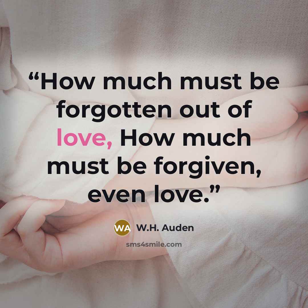 “How much must be forgotten out of love, How much must be forgiven, even love.” quote by W.H. Auden